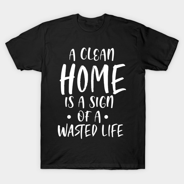 A Clean Home is a Sign of a Wasted life - Hate Cleaning Gift T-Shirt by ScottsRed